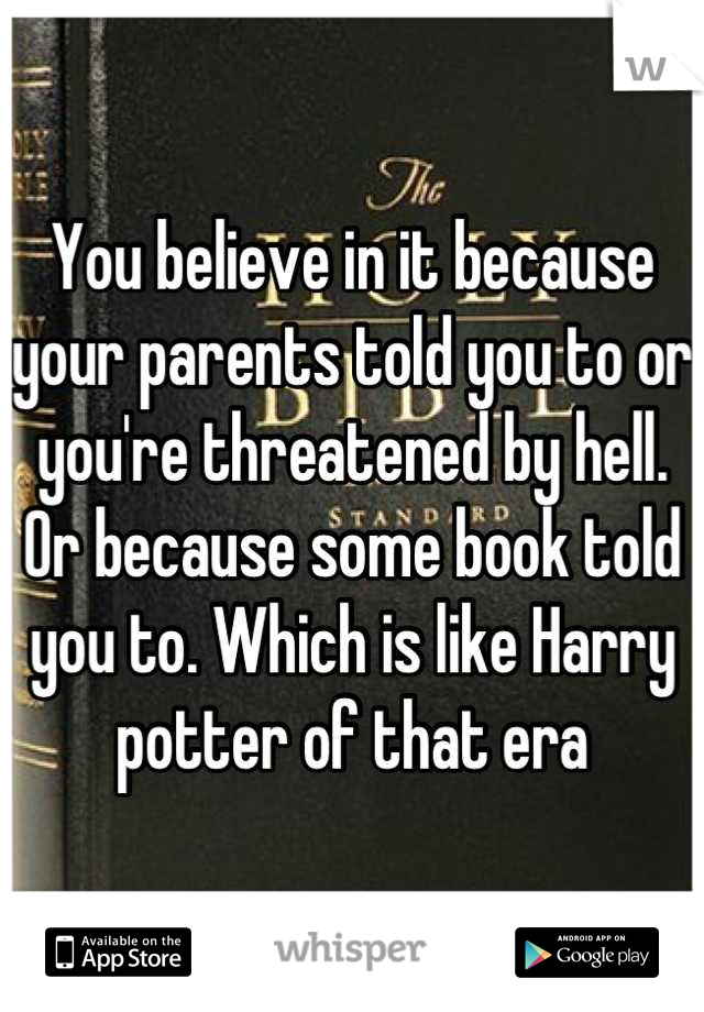 You believe in it because your parents told you to or you're threatened by hell. Or because some book told you to. Which is like Harry potter of that era