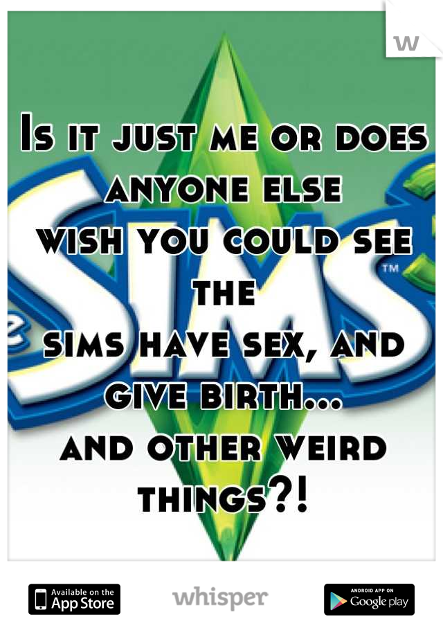 Is it just me or does anyone else 
wish you could see the 
sims have sex, and give birth...
and other weird things?!