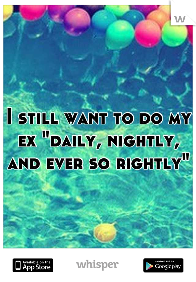 I still want to do my ex "daily, nightly, and ever so rightly"