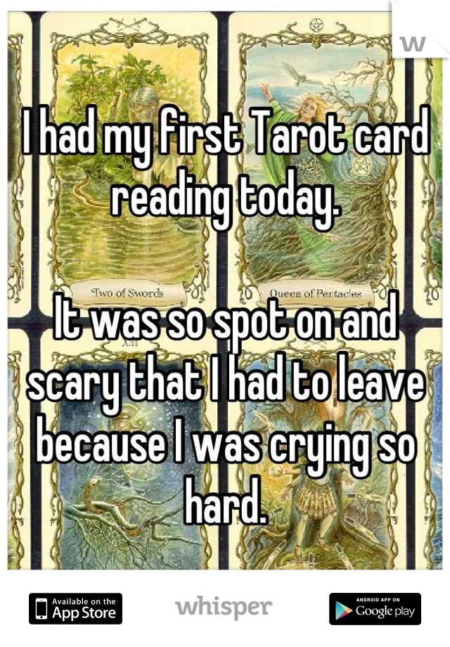 I had my first Tarot card reading today.

It was so spot on and scary that I had to leave because I was crying so hard.