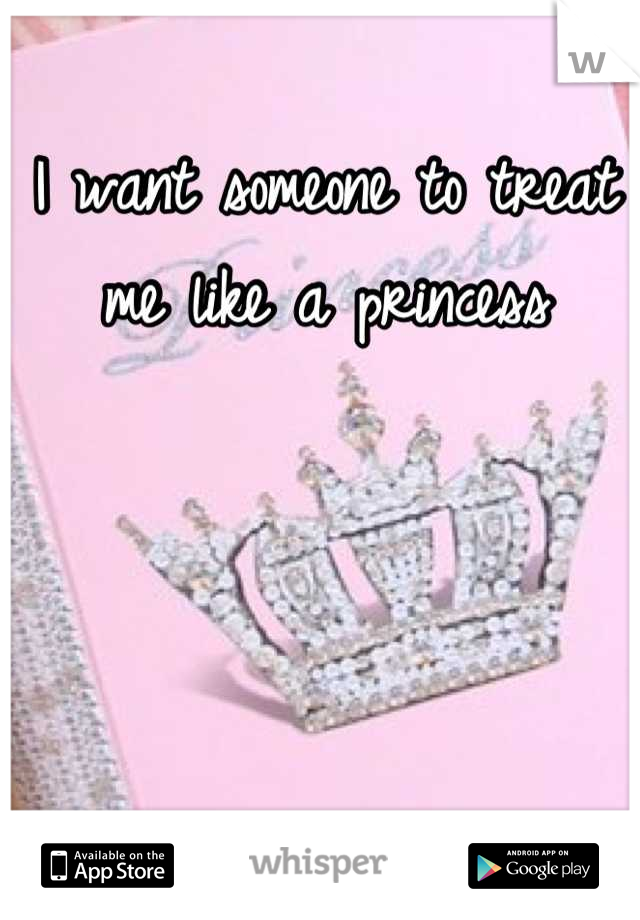 I want someone to treat me like a princess