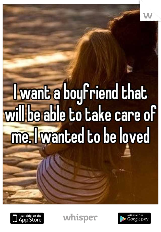 I want a boyfriend that will be able to take care of me. I wanted to be loved