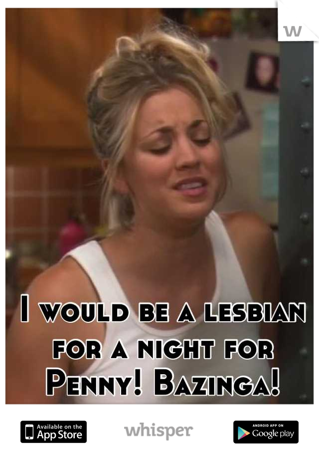 I would be a lesbian for a night for Penny! Bazinga!