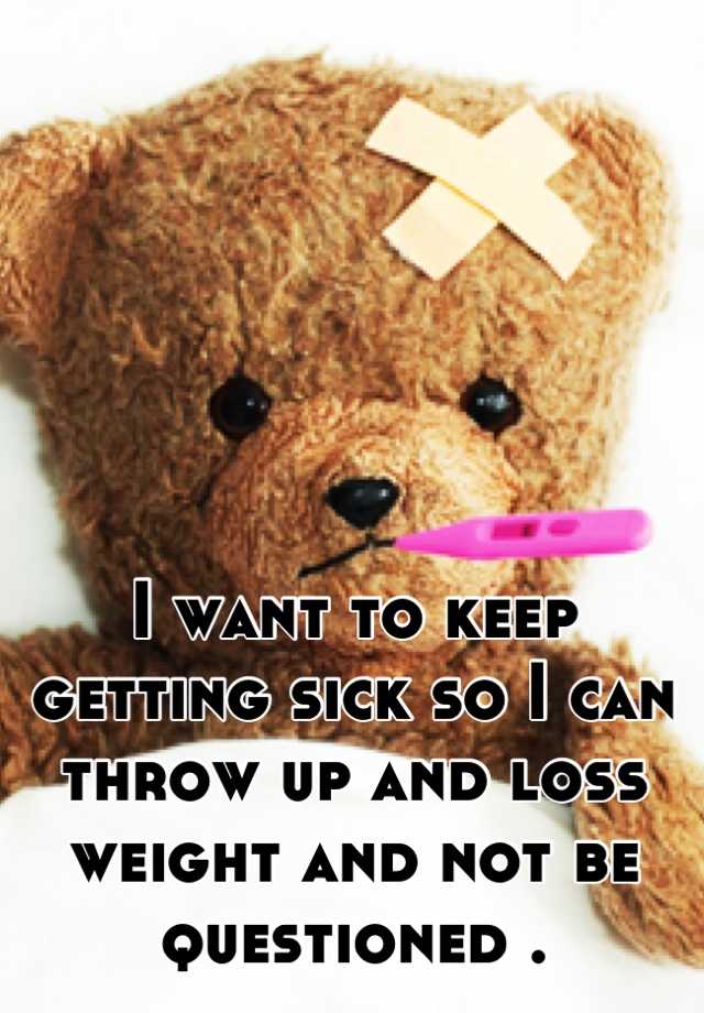 i-want-to-keep-getting-sick-so-i-can-throw-up-and-loss-weight-and-not