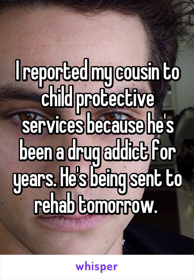 I reported my cousin to child protective services because he's been a drug addict for years. He's being sent to rehab tomorrow. 