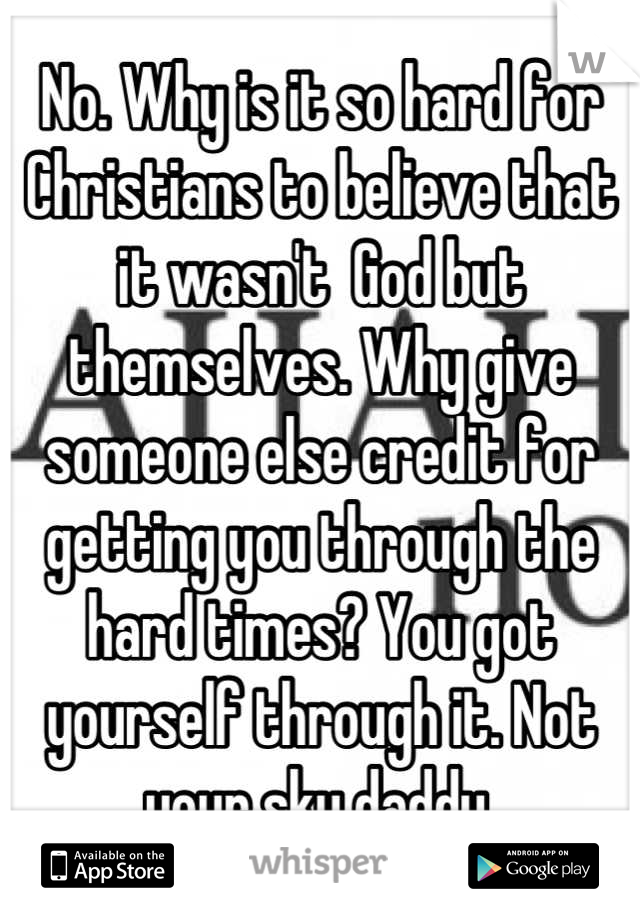 No. Why is it so hard for Christians to believe that it wasn't  God but themselves. Why give someone else credit for getting you through the hard times? You got yourself through it. Not your sky daddy.