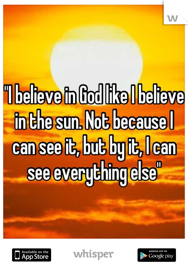 "I believe in God like I believe in the sun. Not because I can see it, but by it, I can see everything else"