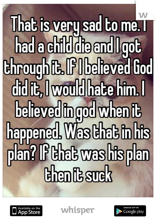 That is very sad to me. I had a child die and I got through it. If I believed God did it, I would hate him. I believed in god when it happened. Was that in his plan? If that was his plan then it suck


