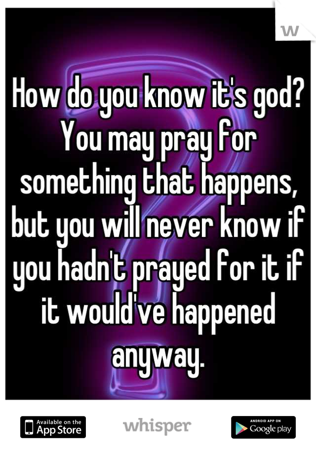 How do you know it's god? You may pray for something that happens, but you will never know if you hadn't prayed for it if it would've happened anyway.