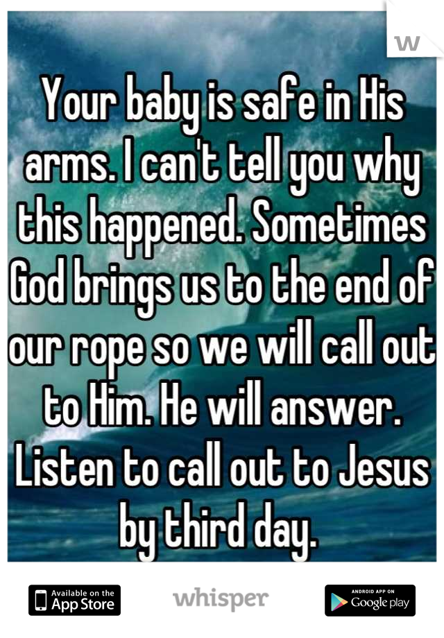 Your baby is safe in His arms. I can't tell you why this happened. Sometimes God brings us to the end of our rope so we will call out to Him. He will answer. Listen to call out to Jesus by third day. 