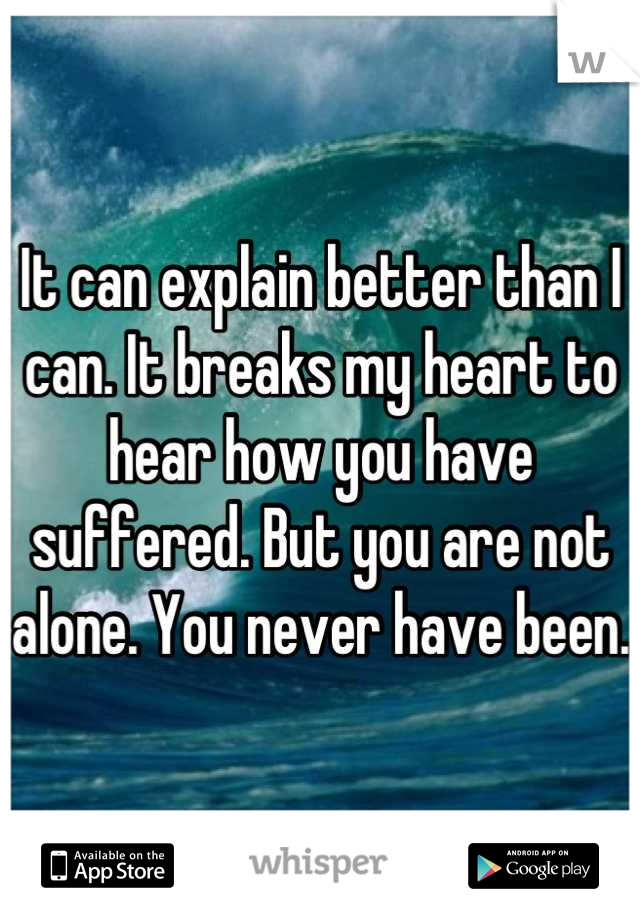 It can explain better than I can. It breaks my heart to hear how you have suffered. But you are not alone. You never have been. 