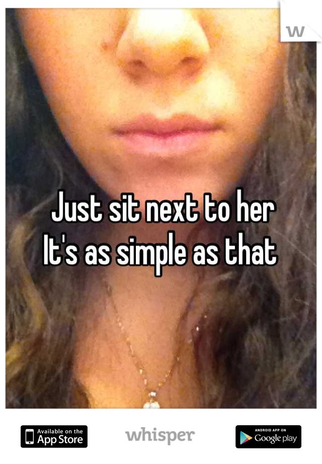 Just sit next to her 
It's as simple as that 