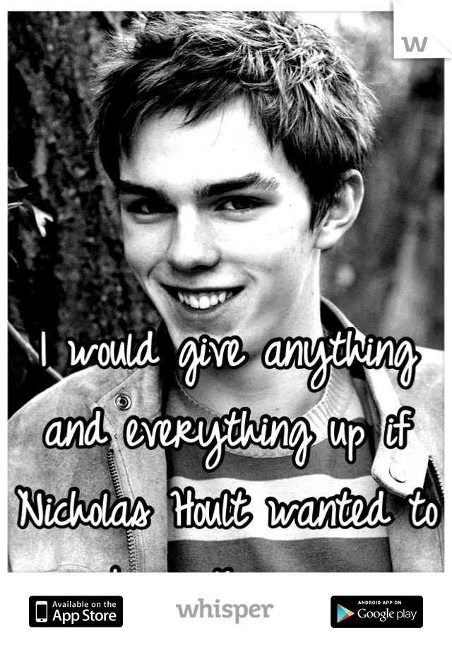 I would give anything and everything up if Nicholas Hoult wanted to be with me....