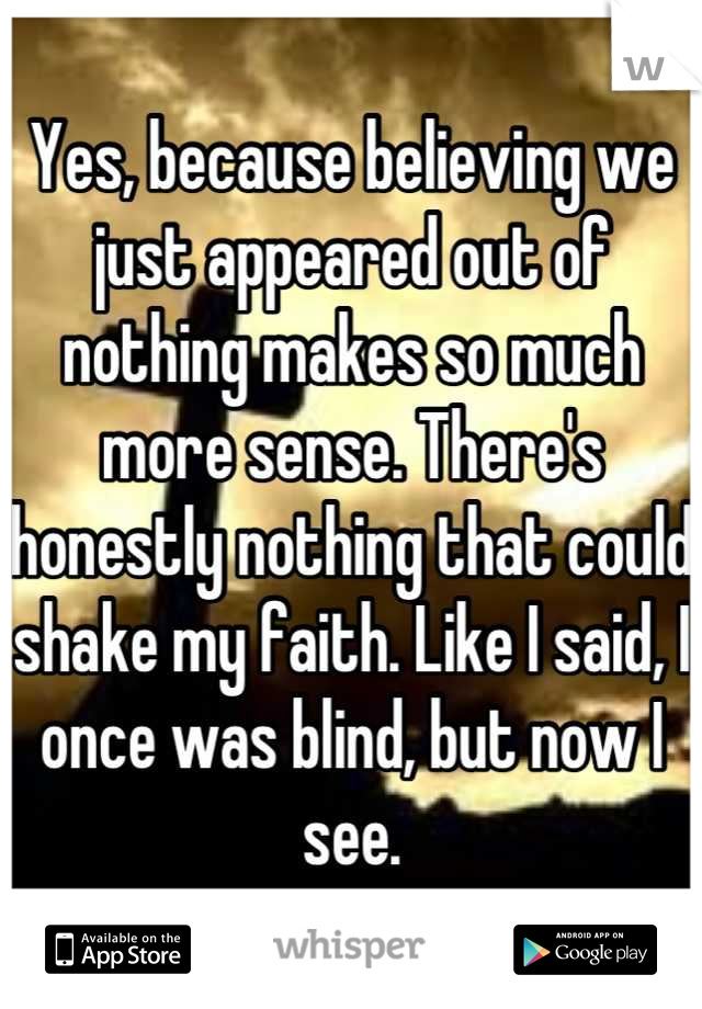 Yes, because believing we just appeared out of nothing makes so much more sense. There's honestly nothing that could shake my faith. Like I said, I once was blind, but now I see.