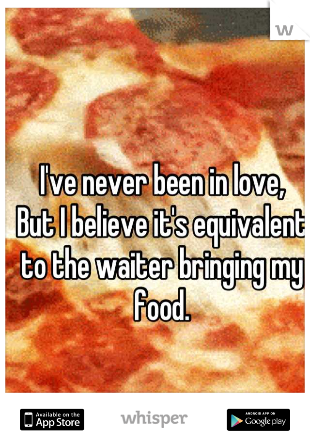 I've never been in love,
But I believe it's equivalent to the waiter bringing my food.
