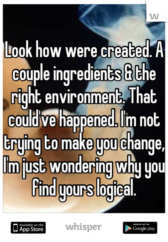 Look how were created. A couple ingredients & the right environment. That could've happened. I'm not trying to make you change, I'm just wondering why you find yours logical.