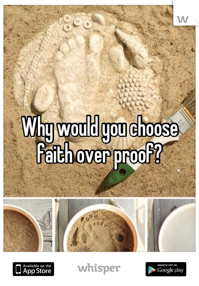 Why would you choose faith over proof?