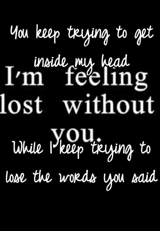 You keep trying to get inside my head While I keep trying to lose the ...