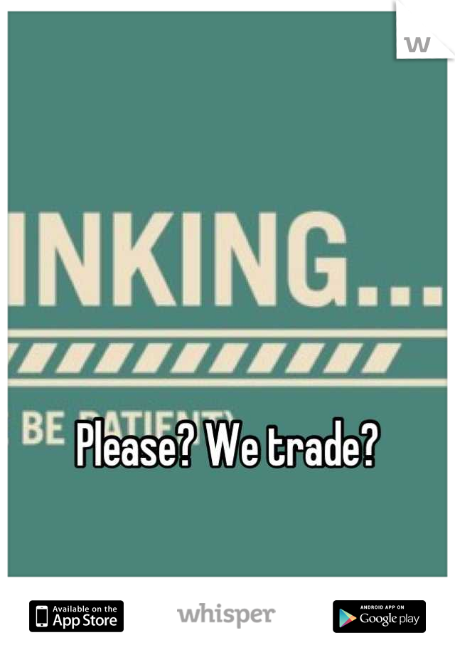 



Please? We trade?