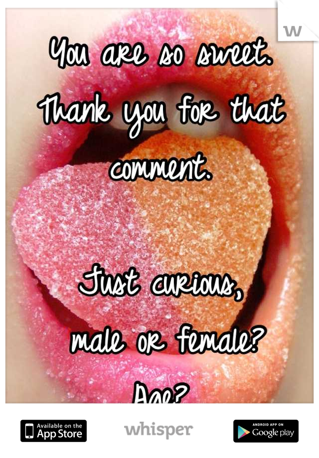 You are so sweet.
Thank you for that comment.

Just curious,
 male or female?
Age?