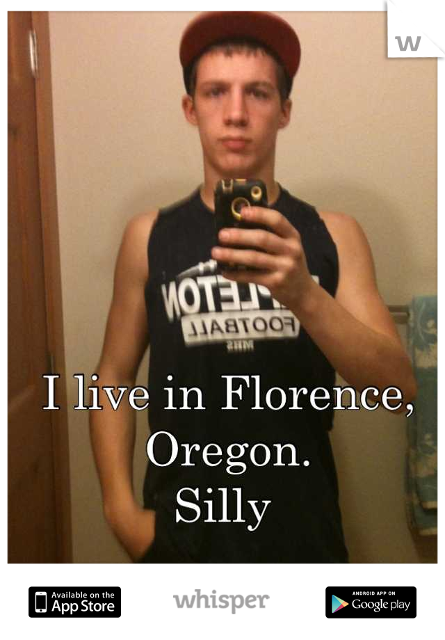 I live in Florence, Oregon. 
Silly 