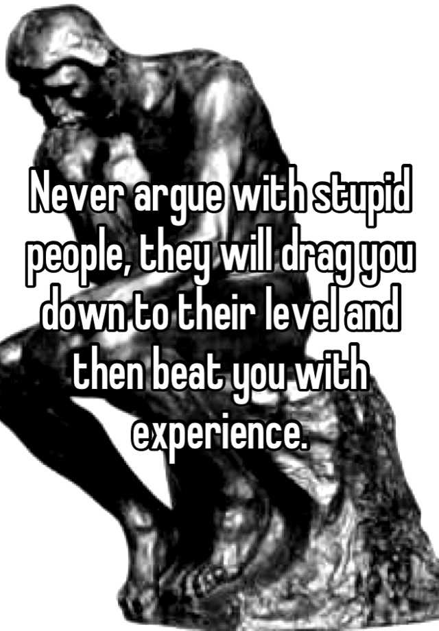 never-argue-with-stupid-people-they-will-drag-you-down-to-their-level