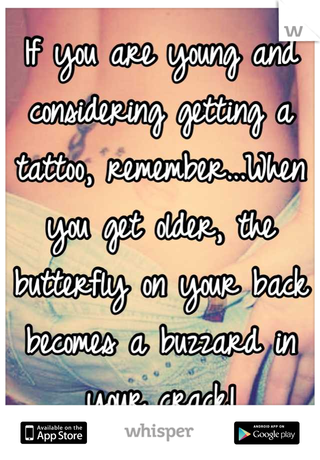 If you are young and considering getting a tattoo, remember...When you get older, the butterfly on your back becomes a buzzard in your crack!