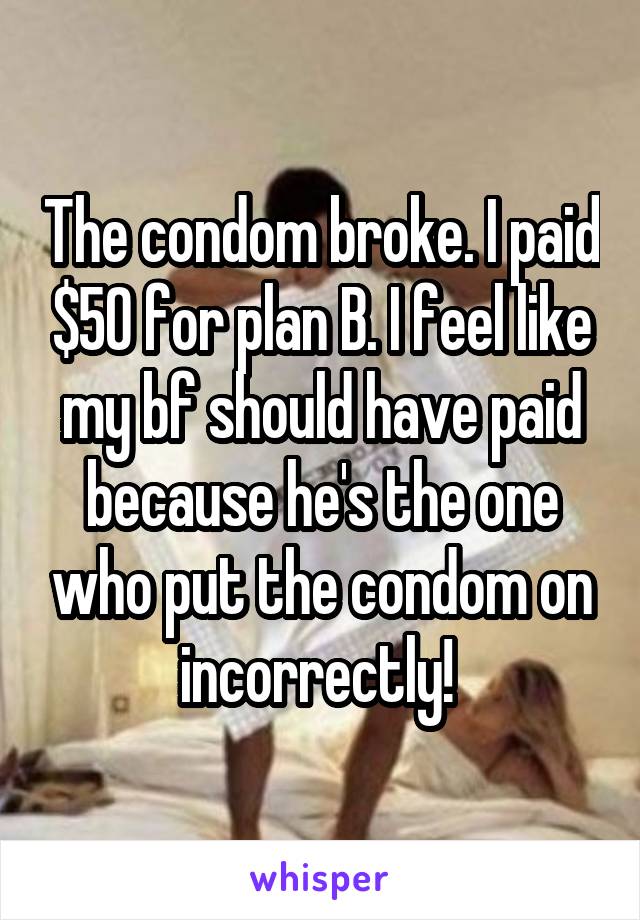 The condom broke. I paid $50 for plan B. I feel like my bf should have paid because he's the one who put the condom on incorrectly! 