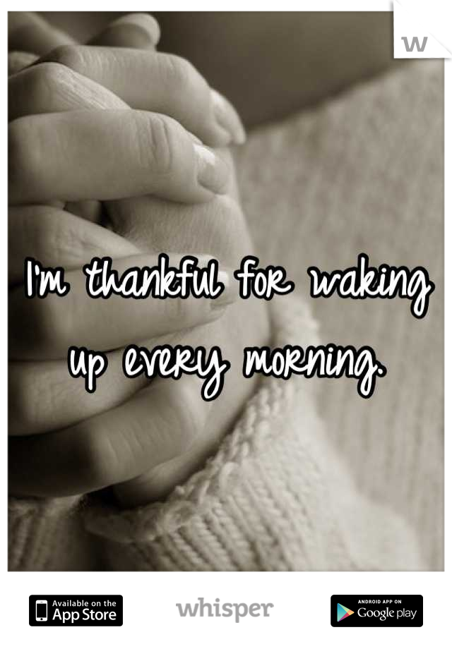 I'm thankful for waking up every morning.