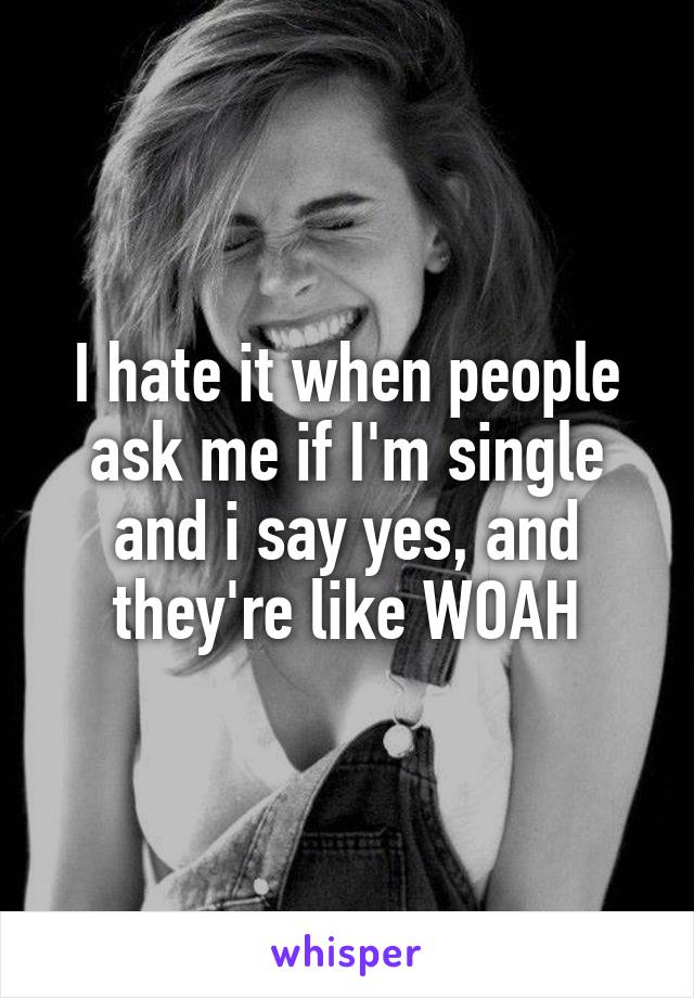 I hate it when people ask me if I'm single and i say yes, and they're like WOAH