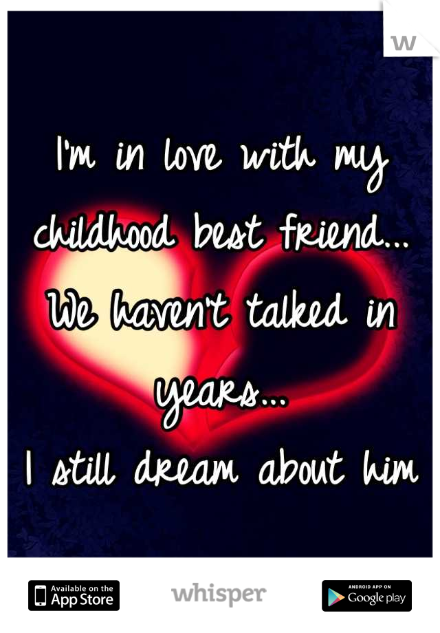 I'm in love with my childhood best friend... 
We haven't talked in years...
I still dream about him