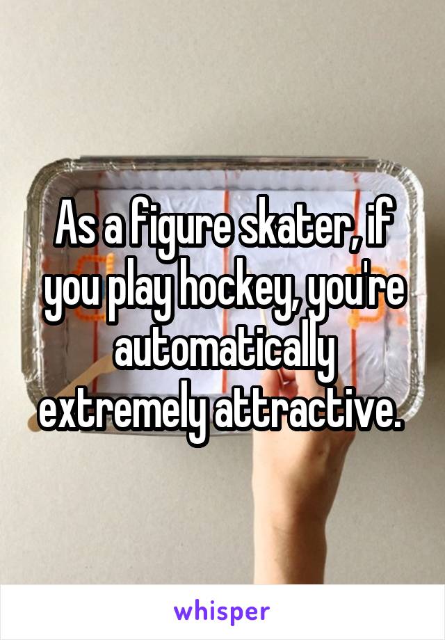 As a figure skater, if you play hockey, you're automatically extremely attractive. 