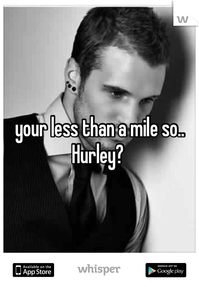 your less than a mile so..  Hurley? 
