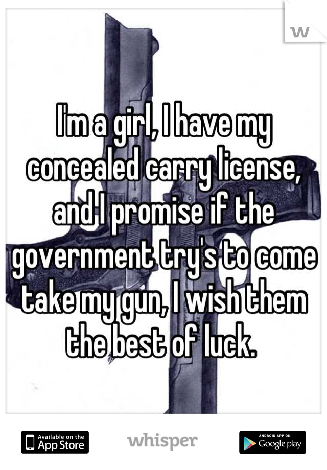 I'm a girl, I have my concealed carry license, and I promise if the government try's to come take my gun, I wish them the best of luck. 