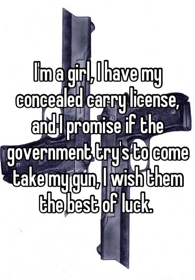 I'm a girl, I have my concealed carry license, and I promise if the government try's to come take my gun, I wish them the best of luck. 