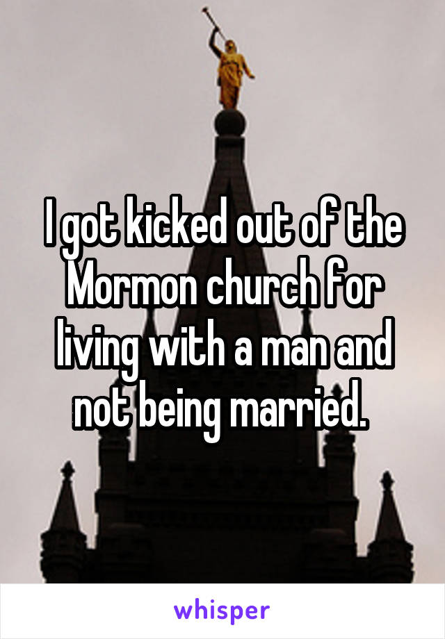 I got kicked out of the Mormon church for living with a man and not being married. 