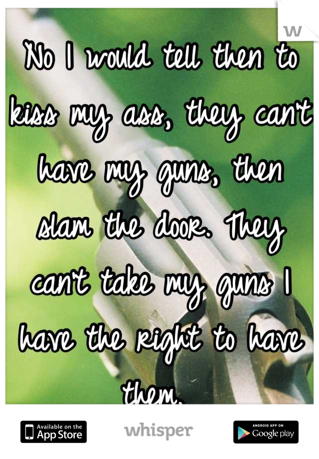 No I would tell then to kiss my ass, they can't have my guns, then slam the door. They can't take my guns I have the right to have them. 