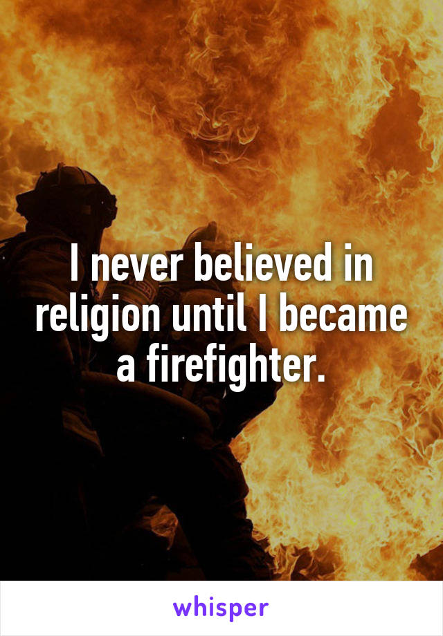 I never believed in religion until I became a firefighter.