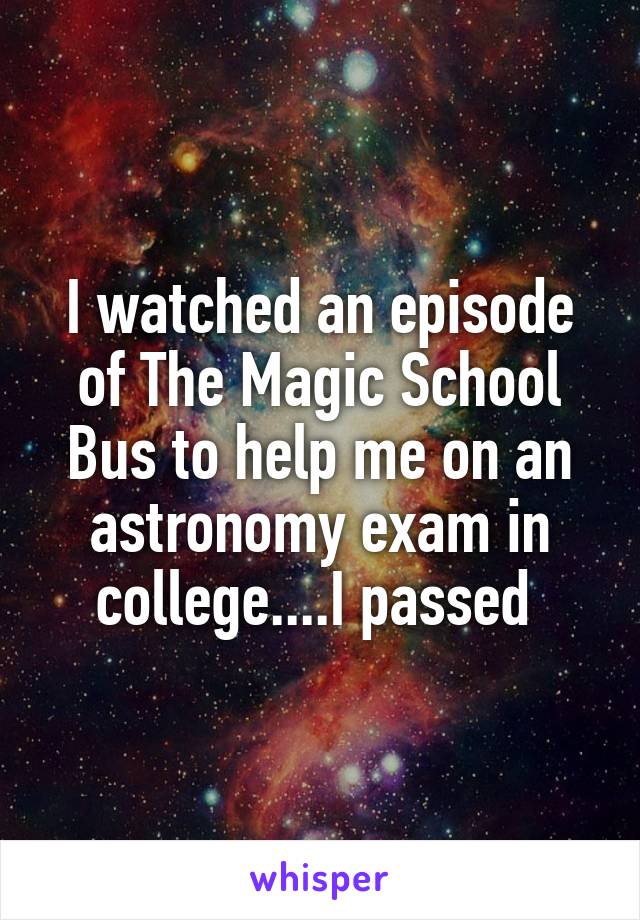 I watched an episode of The Magic School Bus to help me on an astronomy exam in college....I passed 