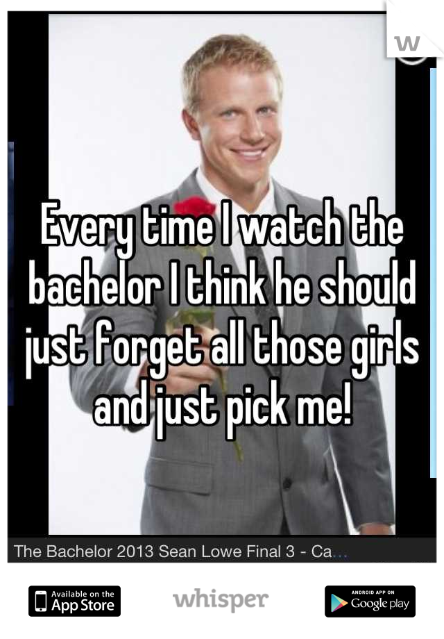 Every time I watch the bachelor I think he should just forget all those girls and just pick me!