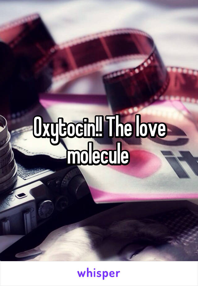 Oxytocin!! The love molecule 