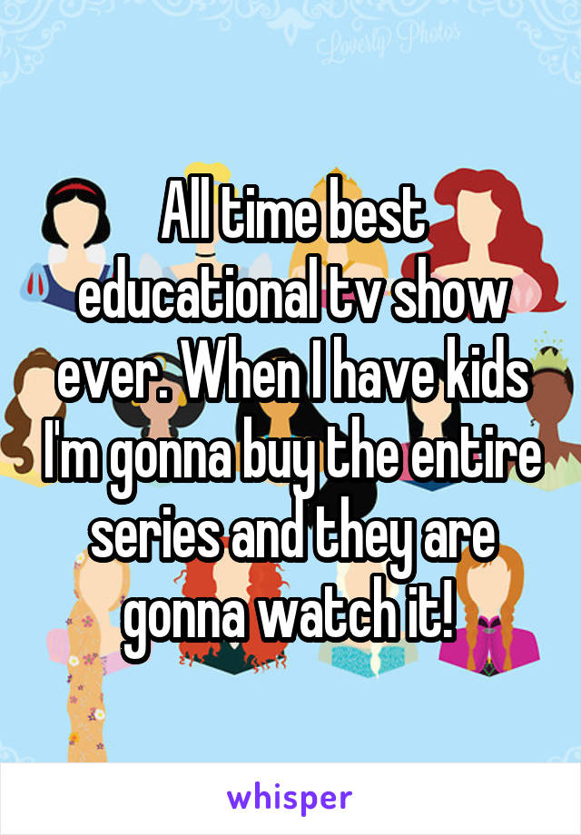 All time best educational tv show ever. When I have kids I'm gonna buy the entire series and they are gonna watch it! 