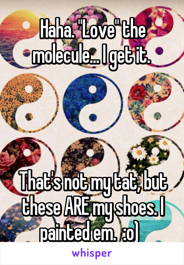 Haha. "Love" the molecule... I get it. 




That's not my tat, but these ARE my shoes. I painted em.  :o)  