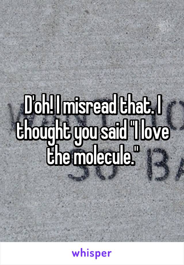 D'oh! I misread that. I thought you said "I love the molecule."