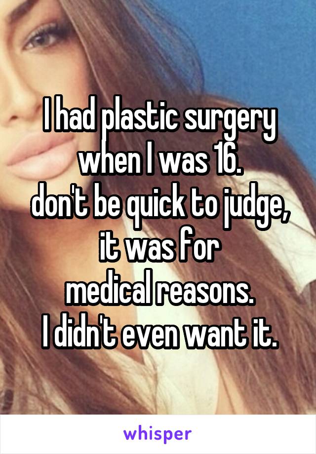 I had plastic surgery
when I was 16.
don't be quick to judge,
it was for
medical reasons.
I didn't even want it.