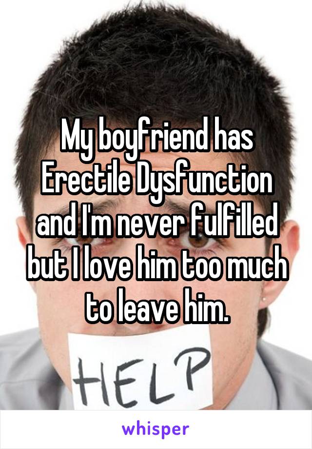 My boyfriend has Erectile Dysfunction and I'm never fulfilled but I love him too much to leave him.