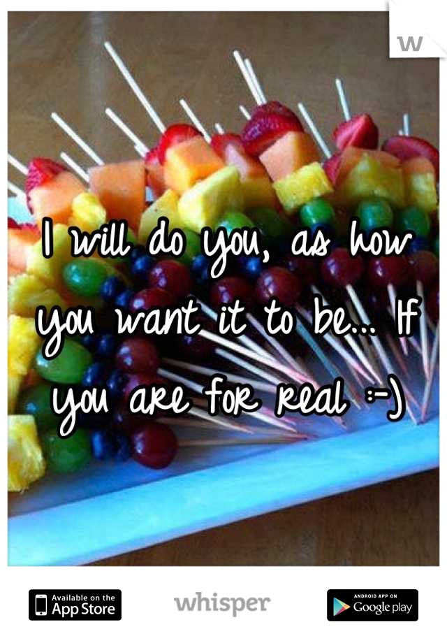 I will do you, as how you want it to be... If you are for real :-)