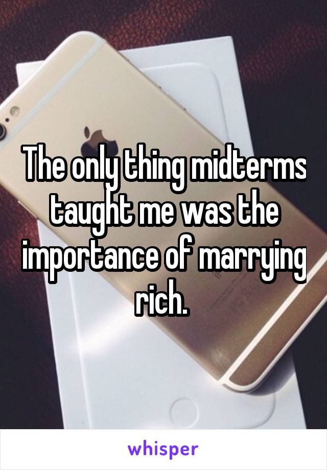 The only thing midterms taught me was the importance of marrying rich. 