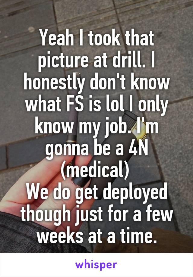 Yeah I took that picture at drill. I honestly don't know what FS is lol I only know my job. I'm gonna be a 4N (medical) 
We do get deployed though just for a few weeks at a time.