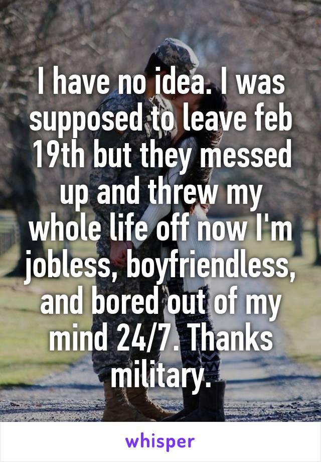 I have no idea. I was supposed to leave feb 19th but they messed up and threw my whole life off now I'm jobless, boyfriendless, and bored out of my mind 24/7. Thanks military.